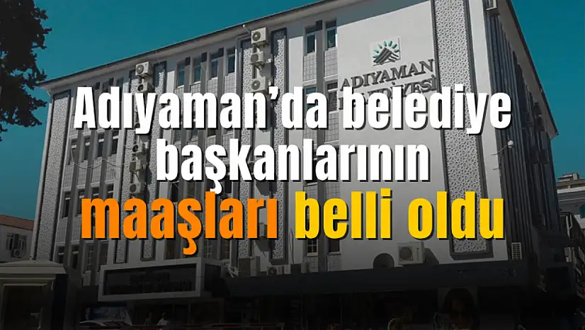 Adıyaman'da belediye başkanlarının maaşları yenilendi! İşte il ve ilçe maaşları