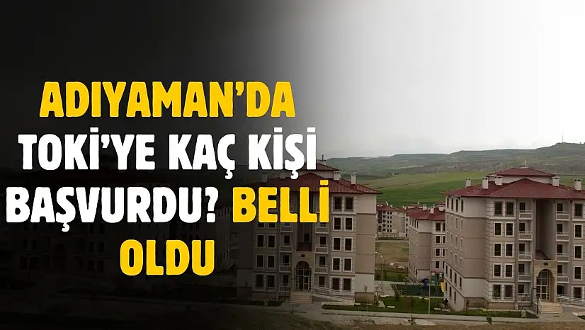 Adıyaman'da TOKİ'ye başvuru sayısı belli oldu