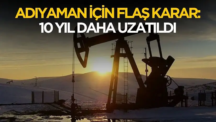 Adıyaman için flaş karar! Petrol sahasının işletim süresi uzatıldı