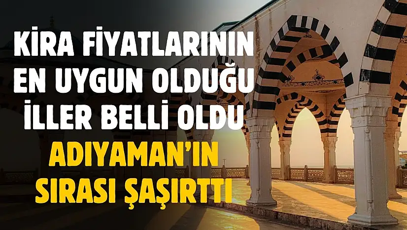 Kira fiyatlarının en uygun olduğu iller belli oldu! Adıyaman'ın sırası şaşırttı