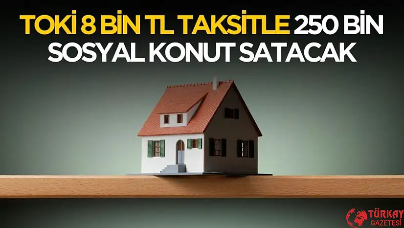 TOKİ 81 ilde 8 bin TL taksitle 250 bin sosyal konut satacak