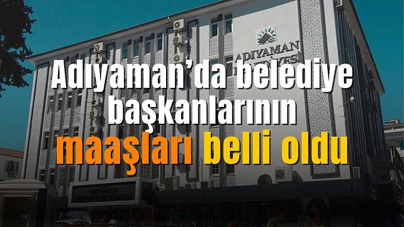 Adıyaman'da belediye başkanlarının maaşları yenilendi! İşte il ve ilçe maaşları