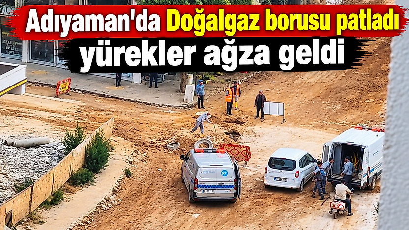 Adıyaman'da Doğalgaz borusu patladı yürekler ağza geldi