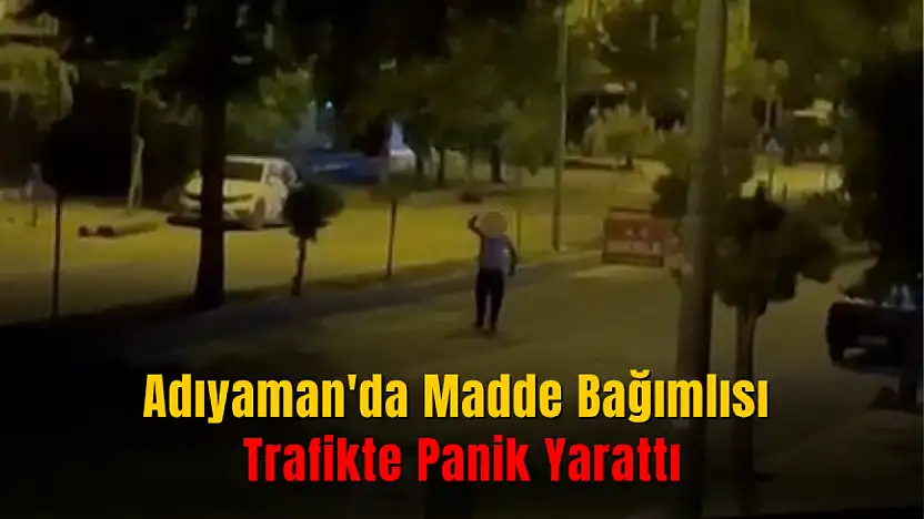 Adıyaman'da Madde Bağımlısı Trafikte Panik Yarattı