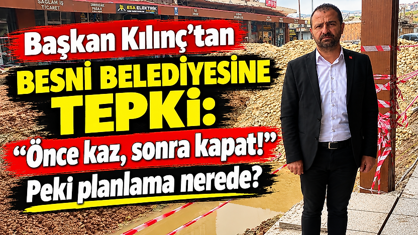 Başkan Kılınç'tan Besni Belediyesin Tepki: Önce kaz, sonra kapat! peki planlama nerede