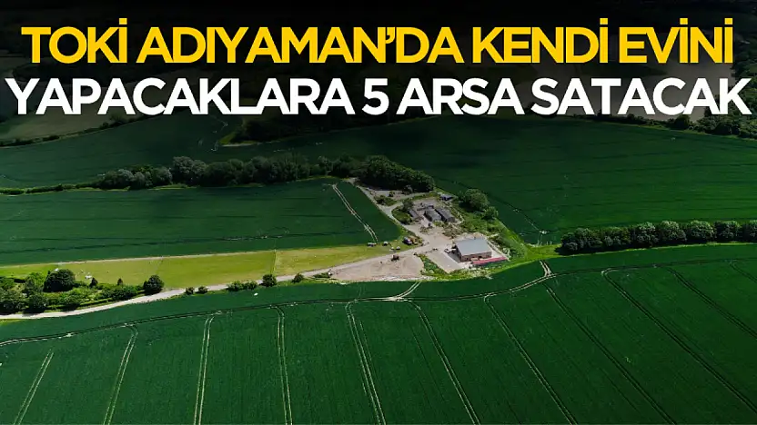 TOKİ Adıyaman'da kendi evini yapacaklara 5 arsa satışı yapacak