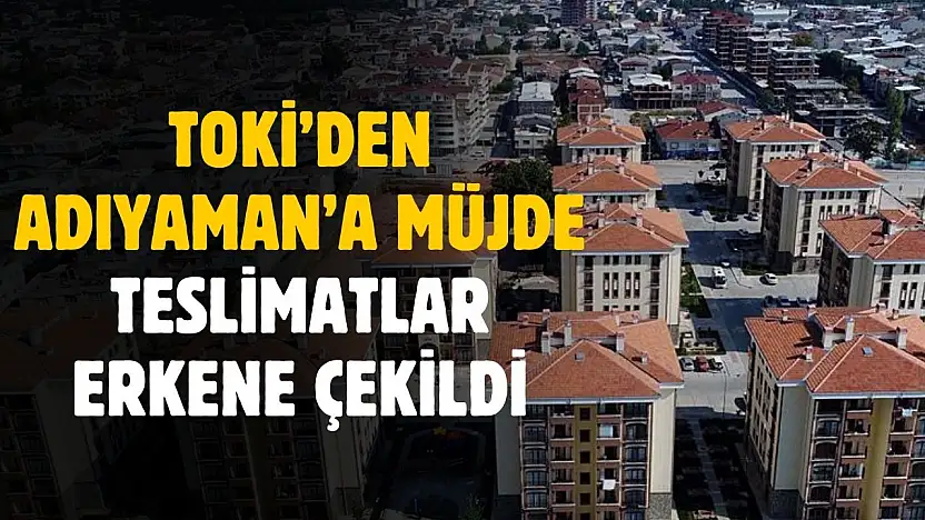 TOKİ'den Adıyaman'a müjde! Teslimatlar erkene çekildi