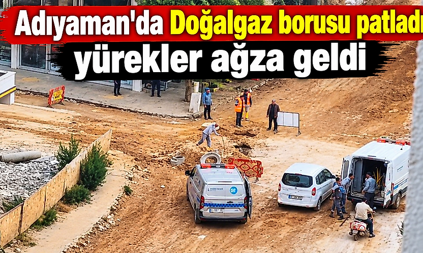 Adıyaman'da Doğalgaz borusu patladı yürekler ağza geldi
