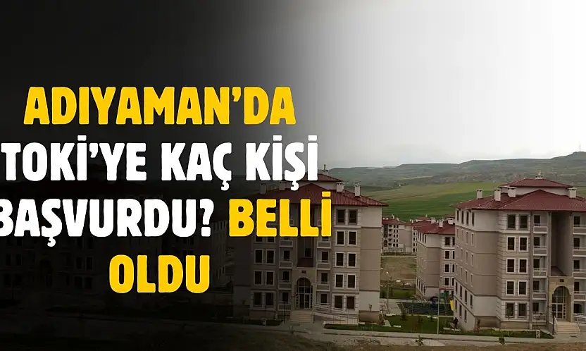 Adıyaman'da TOKİ'ye başvuru sayısı belli oldu