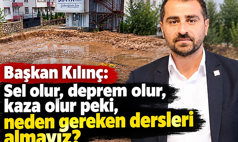 Başkan Kılınç: Sel olur, deprem olur, kaza olur peki, neden gereken dersleri almayız?