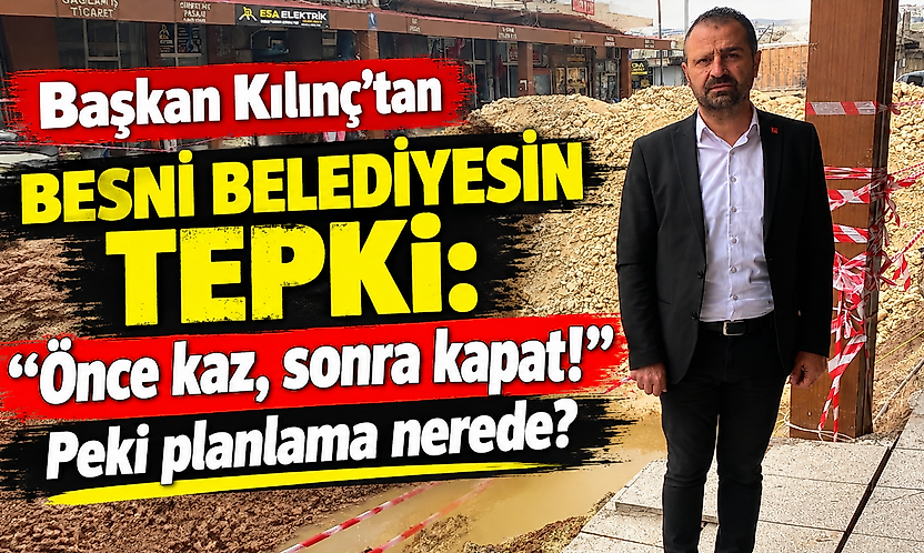 Başkan Kılınç'tan Besni Belediyesin Tepki: Önce kaz, sonra kapat! peki planlama nerede