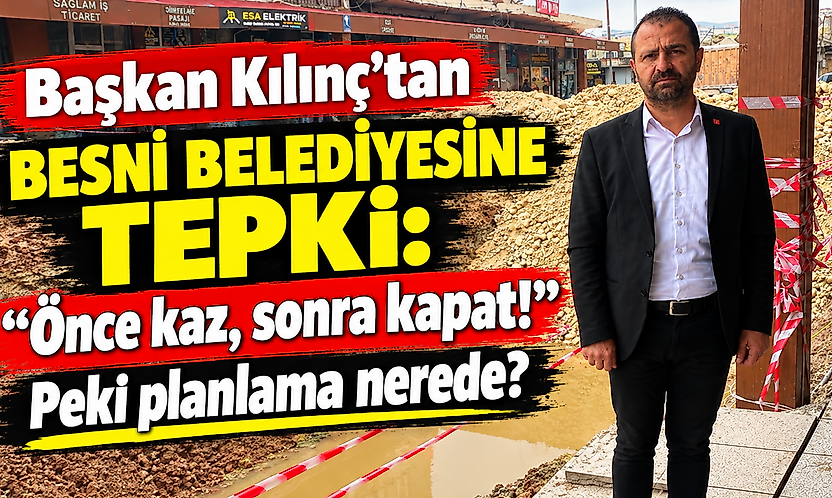 Başkan Kılınç'tan Besni Belediyesin Tepki: Önce kaz, sonra kapat! peki planlama nerede