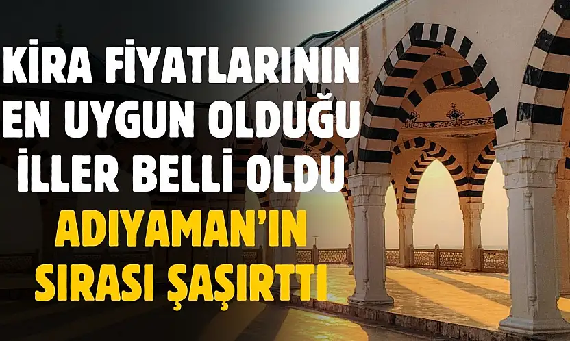 Kira fiyatlarının en uygun olduğu iller belli oldu! Adıyaman'ın sırası şaşırttı
