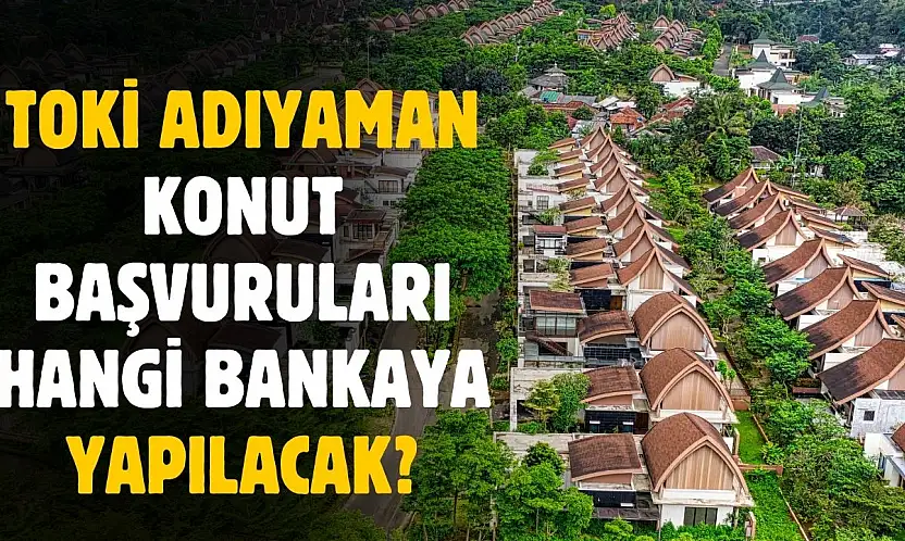 TOKİ Adıyaman konut başvuruları hangi bankaya yapılacak ortaya çıktı